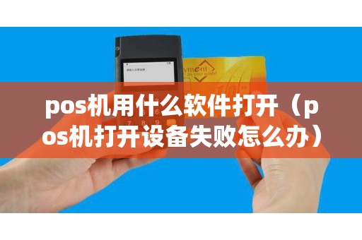 pos机用什么软件打开（pos机打开设备失败怎么办）