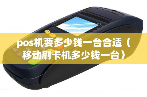 pos机要多少钱一台合适（移动刷卡机多少钱一台）