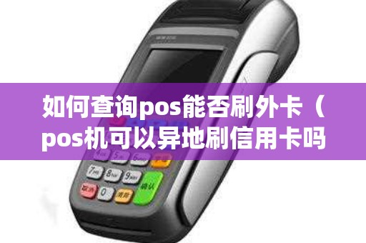 如何查询pos能否刷外卡（pos机可以异地刷信用卡吗）