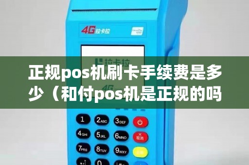 正规pos机刷卡手续费是多少（和付pos机是正规的吗）