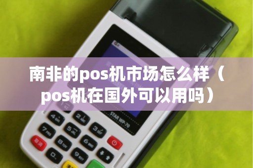 南非的pos机市场怎么样（pos机在国外可以用吗）